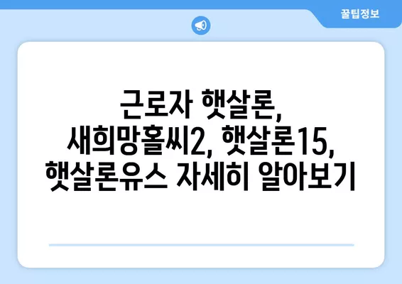 서민 대출 상품 비교| 근로자 햇살론, 새희망홀씨2, 햇살론15, 햇살론유스 | 저금리 대출, 신용등급, 한눈에 비교