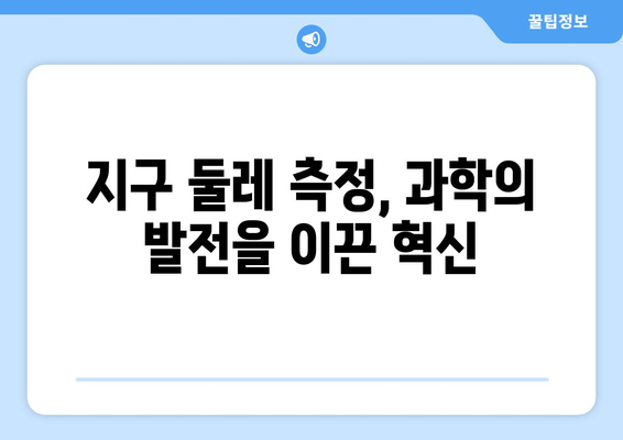 지구 둘레 측정, 끊임없는 도전| 역사 속 측량 기술의 진화 | 측량학, 지구과학, 과학사