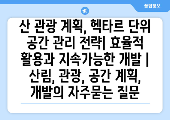 산 관광 계획, 헥타르 단위 공간 관리 전략| 효율적 활용과 지속가능한 개발 | 산림, 관광, 공간 계획, 개발