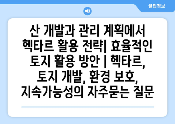 산 개발과 관리 계획에서 헥타르 활용 전략| 효율적인 토지 활용 방안 | 헥타르, 토지 개발, 환경 보호, 지속가능성