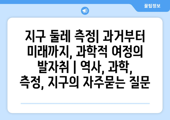 지구 둘레 측정| 과거부터 미래까지, 과학적 여정의 발자취 | 역사, 과학, 측정, 지구