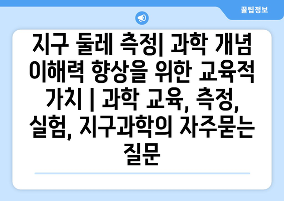 지구 둘레 측정| 과학 개념 이해력 향상을 위한 교육적 가치 | 과학 교육, 측정, 실험, 지구과학