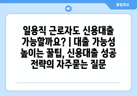 일용직 근로자도 신용대출 가능할까요? | 대출 가능성 높이는 꿀팁, 신용대출 성공 전략