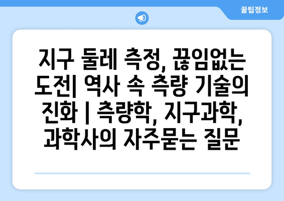 지구 둘레 측정, 끊임없는 도전| 역사 속 측량 기술의 진화 | 측량학, 지구과학, 과학사