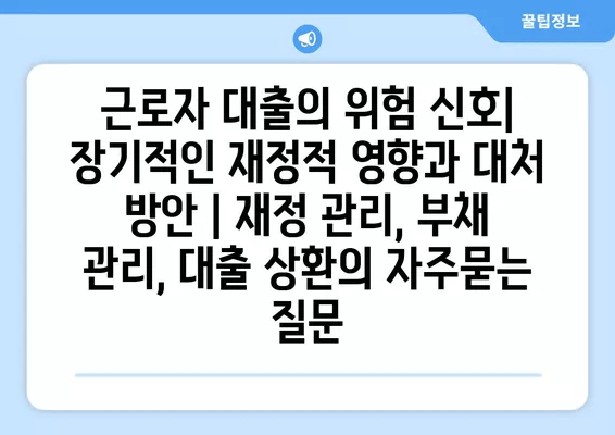 근로자 대출의 위험 신호| 장기적인 재정적 영향과 대처 방안 | 재정 관리, 부채 관리, 대출 상환