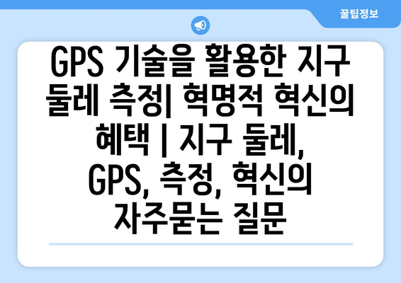 GPS 기술을 활용한 지구 둘레 측정| 혁명적 혁신의 혜택 | 지구 둘레, GPS, 측정, 혁신