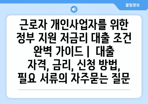 근로자 개인사업자를 위한 정부 지원 저금리 대출 조건 완벽 가이드 |  대출 자격, 금리, 신청 방법, 필요 서류