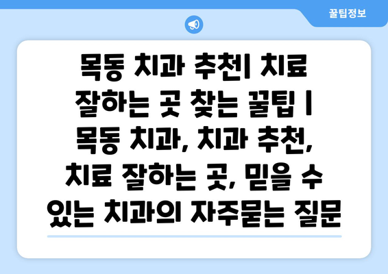 목동 치과 추천| 치료 잘하는 곳 찾는 꿀팁 | 목동 치과, 치과 추천, 치료 잘하는 곳, 믿을 수 있는 치과