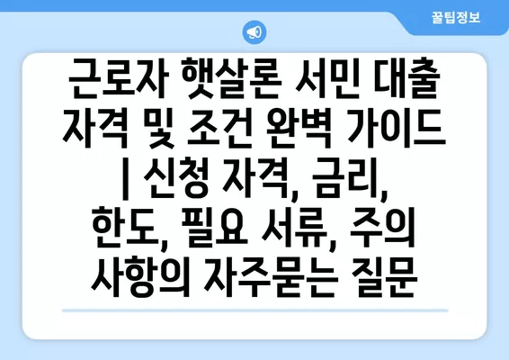 근로자 햇살론 서민 대출 자격 및 조건 완벽 가이드 | 신청 자격, 금리, 한도, 필요 서류, 주의 사항