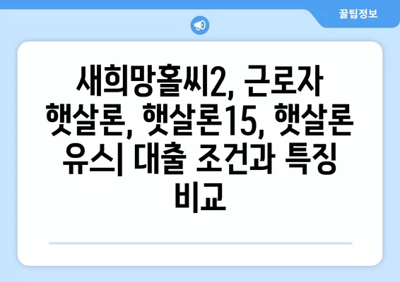 근로자 서민 대출, 어떤 상품이 나에게 맞을까? | 새희망홀씨2, 근로자 햇살론, 햇살론15, 햇살론 유스 비교 분석