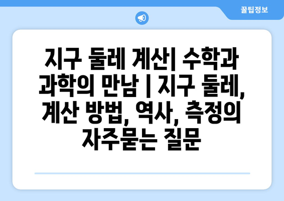 지구 둘레 계산| 수학과 과학의 만남 | 지구 둘레, 계산 방법, 역사, 측정