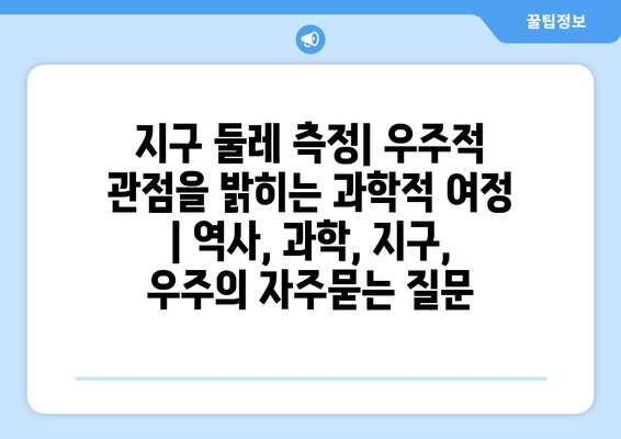 지구 둘레 측정| 우주적 관점을 밝히는 과학적 여정 | 역사, 과학, 지구, 우주