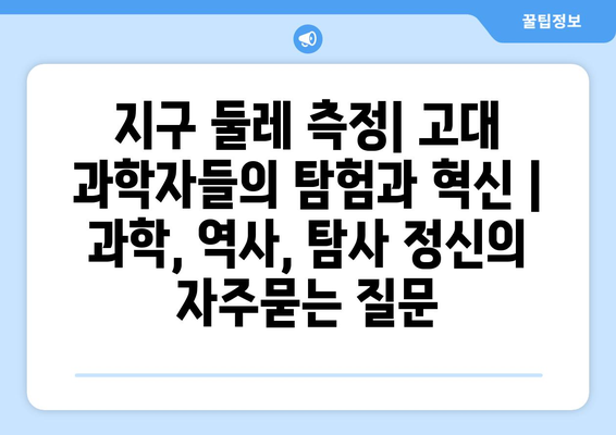 지구 둘레 측정| 고대 과학자들의 탐험과 혁신 | 과학, 역사, 탐사 정신