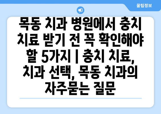 목동 치과 병원에서 충치 치료 받기 전 꼭 확인해야 할 5가지 | 충치 치료, 치과 선택, 목동 치과