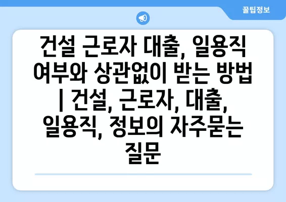 건설 근로자 대출, 일용직 여부와 상관없이 받는 방법 | 건설, 근로자, 대출, 일용직, 정보