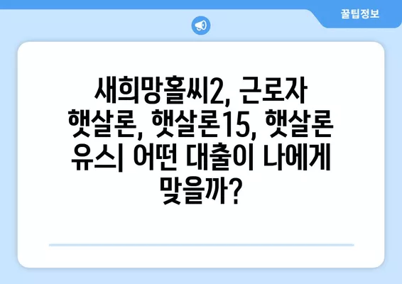 근로자 서민 대출, 어떤 상품이 나에게 맞을까? | 새희망홀씨2, 근로자 햇살론, 햇살론15, 햇살론 유스 비교 분석