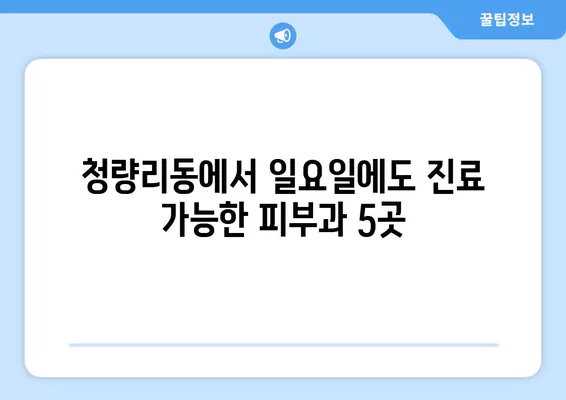 청량리동 피부과 추천| 리프팅, 보톡스, 여드름 등 전문의 진료 잘하는 곳 5곳 총정리 | 일요일 진료 가능 |