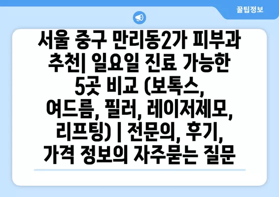 서울 중구 만리동2가 피부과 추천| 일요일 진료 가능한 5곳 비교 (보톡스, 여드름, 필러, 레이저제모, 리프팅) | 전문의, 후기, 가격 정보