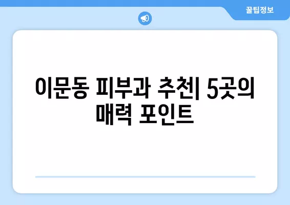 서울 동대문구 이문동 피부과 추천| 유명한 5곳, 전문의 일요일 진료, 시술 비교 가이드 | 보톡스, 리프팅, 필러, 레이저제모, 여드름