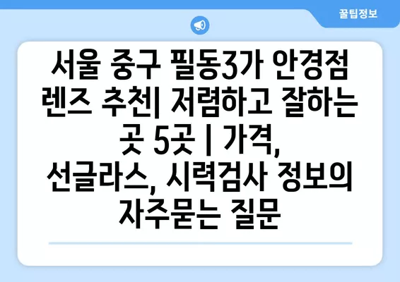 서울 중구 필동3가 안경점 렌즈 추천| 저렴하고 잘하는 곳 5곳 | 가격, 선글라스, 시력검사 정보