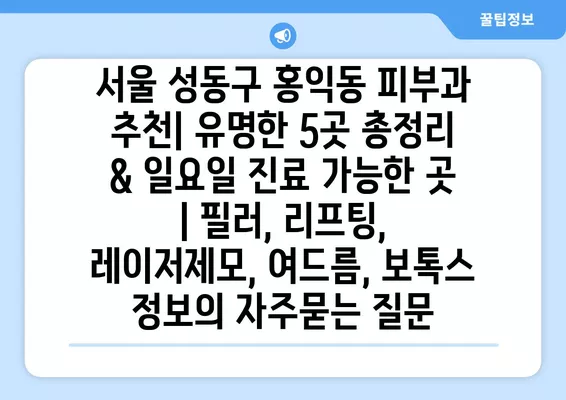 서울 성동구 홍익동 피부과 추천| 유명한 5곳 총정리 & 일요일 진료 가능한 곳 | 필러, 리프팅, 레이저제모, 여드름, 보톡스 정보