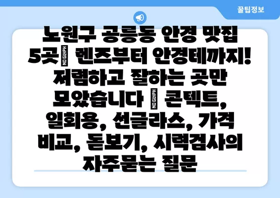 노원구 공릉동 안경 맛집 5곳| 렌즈부터 안경테까지! 저렴하고 잘하는 곳만 모았습니다 | 콘텍트, 일회용, 선글라스, 가격 비교, 돋보기, 시력검사