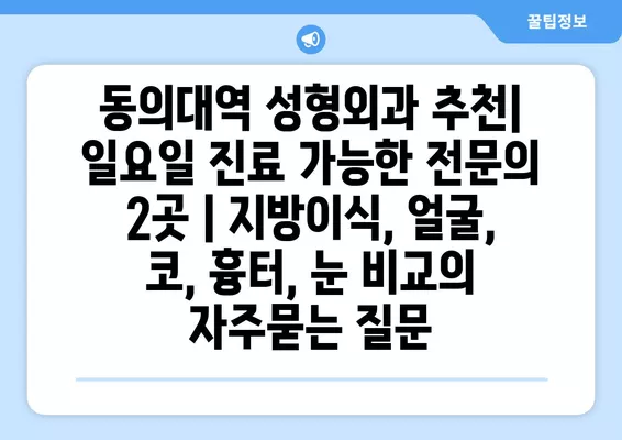 동의대역 성형외과 추천| 일요일 진료 가능한 전문의 2곳 | 지방이식, 얼굴, 코, 흉터, 눈 비교