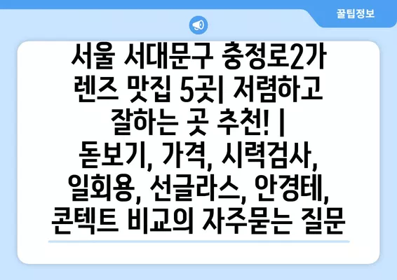 서울 서대문구 충정로2가 렌즈 맛집 5곳| 저렴하고 잘하는 곳 추천! | 돋보기, 가격, 시력검사, 일회용, 선글라스, 안경테, 콘텍트 비교