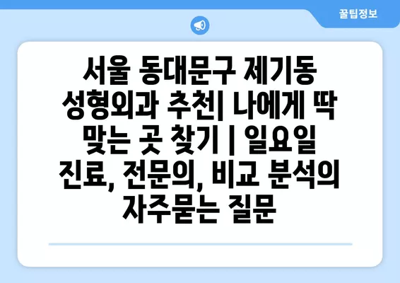 서울 동대문구 제기동 성형외과 추천| 나에게 딱 맞는 곳 찾기 | 일요일 진료, 전문의, 비교 분석