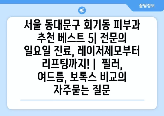 서울 동대문구 회기동 피부과 추천 베스트 5| 전문의 일요일 진료, 레이저제모부터 리프팅까지! |  필러, 여드름, 보톡스 비교