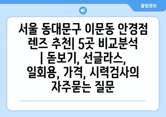 서울 동대문구 이문동 안경점 렌즈 추천| 5곳 비교분석 | 돋보기, 선글라스, 일회용, 가격, 시력검사