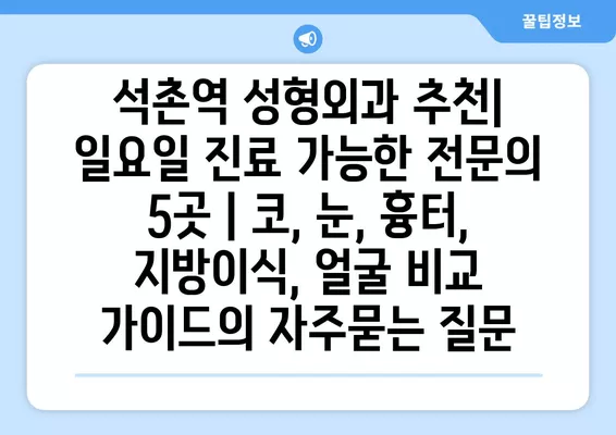 석촌역 성형외과 추천| 일요일 진료 가능한 전문의 5곳 | 코, 눈, 흉터, 지방이식, 얼굴 비교 가이드