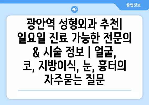 광안역 성형외과 추천| 일요일 진료 가능한 전문의 & 시술 정보 | 얼굴, 코, 지방이식, 눈, 흉터