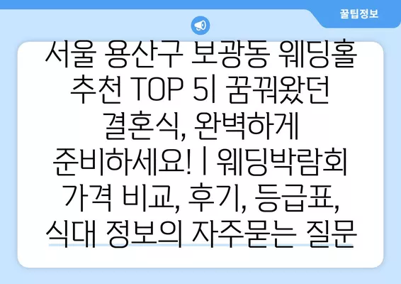 서울 용산구 보광동 웨딩홀 추천 TOP 5| 꿈꿔왔던 결혼식, 완벽하게 준비하세요! | 웨딩박람회 가격 비교, 후기, 등급표, 식대 정보