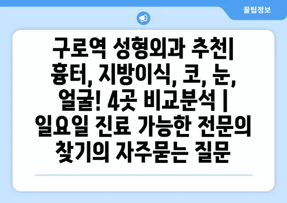 구로역 성형외과 추천| 흉터, 지방이식, 코, 눈, 얼굴! 4곳 비교분석 | 일요일 진료 가능한 전문의 찾기