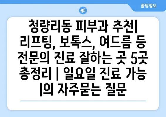 청량리동 피부과 추천| 리프팅, 보톡스, 여드름 등 전문의 진료 잘하는 곳 5곳 총정리 | 일요일 진료 가능 |