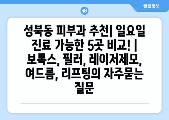 성북동 피부과 추천| 일요일 진료 가능한 5곳 비교! | 보톡스, 필러, 레이저제모, 여드름, 리프팅