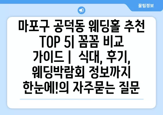 마포구 공덕동 웨딩홀 추천 TOP 5| 꼼꼼 비교 가이드 |  식대, 후기, 웨딩박람회 정보까지 한눈에!