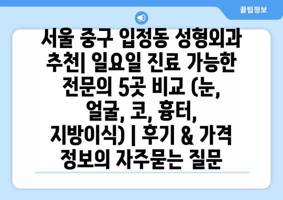 서울 중구 입정동 성형외과 추천| 일요일 진료 가능한 전문의 5곳 비교 (눈, 얼굴, 코, 흉터, 지방이식) | 후기 & 가격 정보