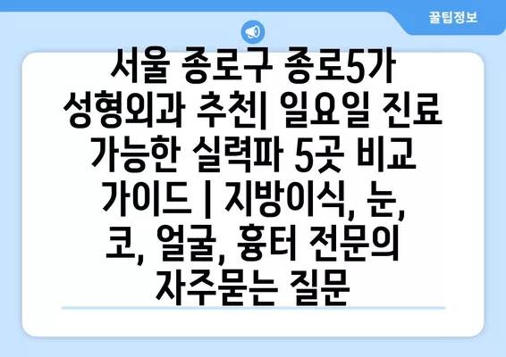 서울 종로구 종로5가 성형외과 추천| 일요일 진료 가능한 실력파 5곳 비교 가이드 | 지방이식, 눈, 코, 얼굴, 흉터 전문