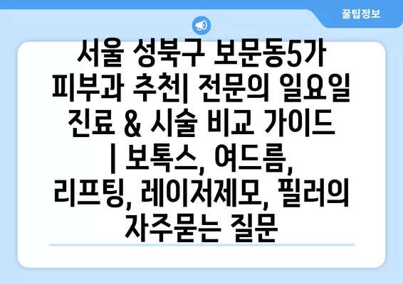 서울 성북구 보문동5가 피부과 추천| 전문의 일요일 진료 & 시술 비교 가이드 | 보톡스, 여드름, 리프팅, 레이저제모, 필러