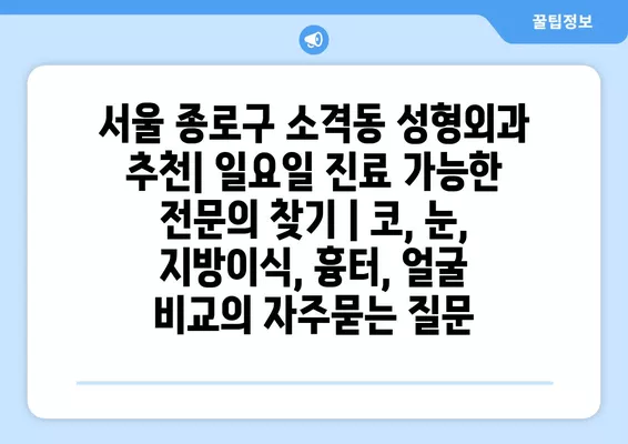 서울 종로구 소격동 성형외과 추천| 일요일 진료 가능한 전문의 찾기 | 코, 눈, 지방이식, 흉터, 얼굴 비교