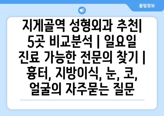 지게골역 성형외과 추천| 5곳 비교분석 | 일요일 진료 가능한 전문의 찾기 | 흉터, 지방이식, 눈, 코, 얼굴