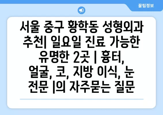 서울 중구 황학동 성형외과 추천| 일요일 진료 가능한 유명한 2곳 | 흉터, 얼굴, 코, 지방 이식, 눈 전문 |