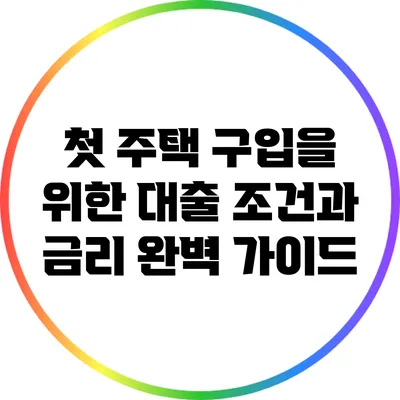 첫 주택 구입을 위한 대출 조건과 금리 완벽 가이드