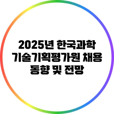 2025년 한국과학기술기획평가원 채용 동향 및 전망