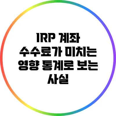 IRP 계좌 수수료가 미치는 영향: 통계로 보는 사실