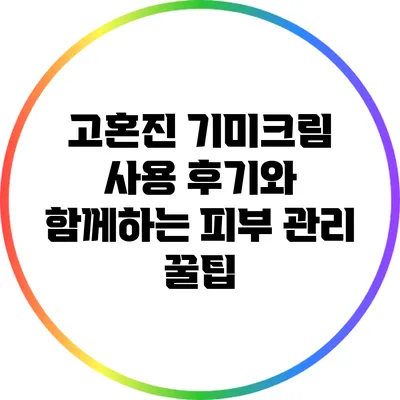 고혼진 기미크림 사용 후기와 함께하는 피부 관리 꿀팁