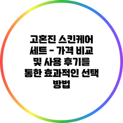 고혼진 스킨케어 세트 - 가격 비교 및 사용 후기를 통한 효과적인 선택 방법