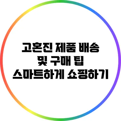 고혼진 제품 배송 및 구매 팁: 스마트하게 쇼핑하기